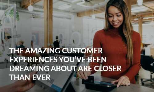 The amazing customer experiences you’ve been dreaming about are closer than ever